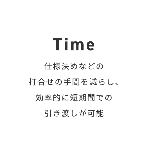 Time/仕様決めなどの打合せの手間を減らし、効率的に短期間での引き渡しが可能